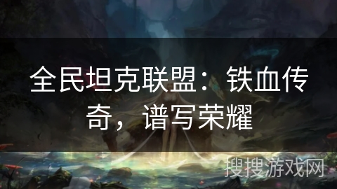 全民坦克联盟：铁血传奇，谱写荣耀