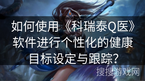 如何使用《科瑞泰Q医》软件进行个性化的健康目标设定与跟踪？
