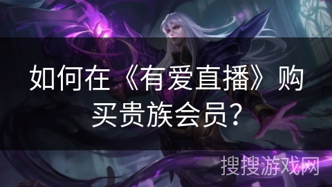 如何在《有爱直播》购买贵族会员？