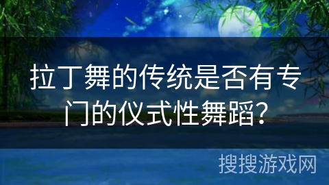 拉丁舞的传统是否有专门的仪式性舞蹈？