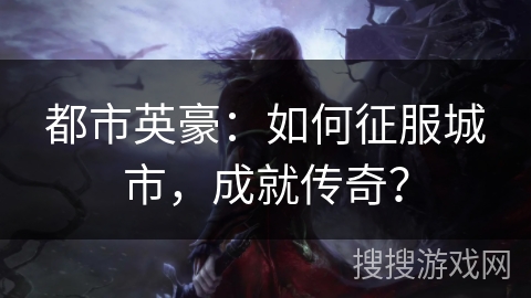 都市英豪：如何征服城市，成就传奇？