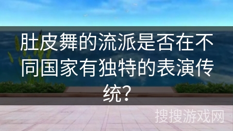 肚皮舞的流派是否在不同国家有独特的表演传统？