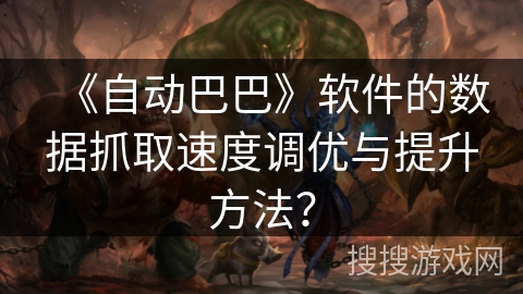 《自动巴巴》软件的数据抓取速度调优与提升方法？