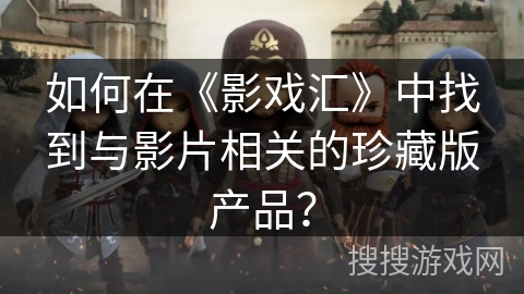 如何在《影戏汇》中找到与影片相关的珍藏版产品？