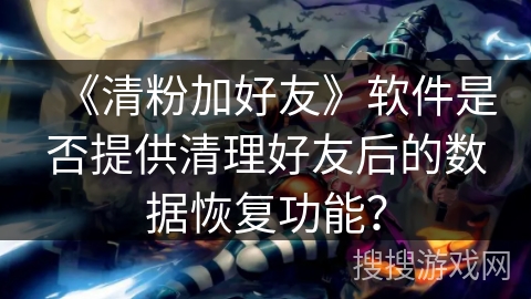 《清粉加好友》软件是否提供清理好友后的数据恢复功能？