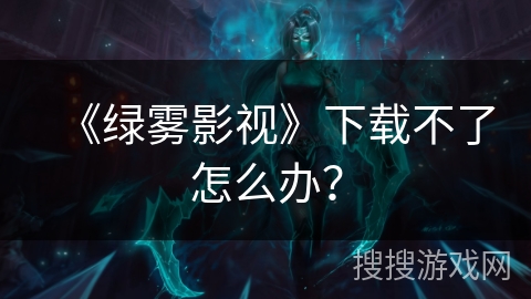 《绿雾影视》下载不了怎么办？