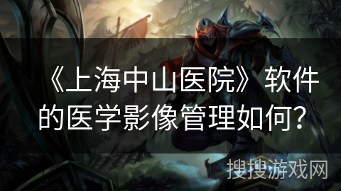《上海中山医院》软件的医学影像管理如何？
