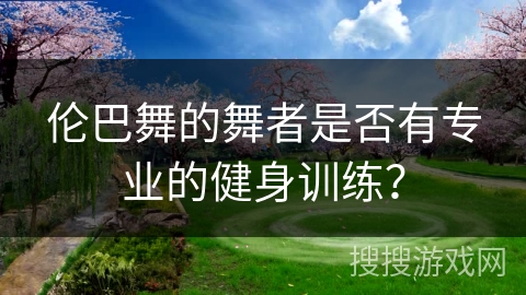 伦巴舞的舞者是否有专业的健身训练？