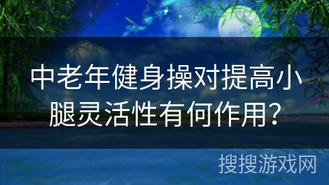 中老年健身操对提高小腿灵活性有何作用？