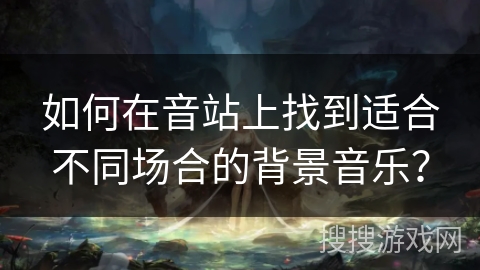 如何在音站上找到适合不同场合的背景音乐？