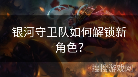 银河守卫队如何解锁新角色？
