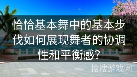恰恰基本舞中的基本步伐如何展现舞者的协调性和平衡感？