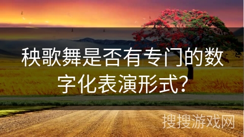 秧歌舞是否有专门的数字化表演形式？