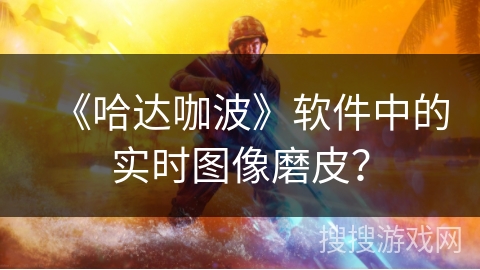 《哈达咖波》软件中的实时图像磨皮？