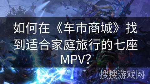 如何在《车市商城》找到适合家庭旅行的七座MPV？