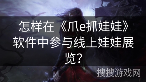 怎样在《爪e抓娃娃》软件中参与线上娃娃展览？