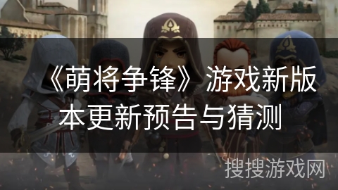 《萌将争锋》游戏新版本更新预告与猜测