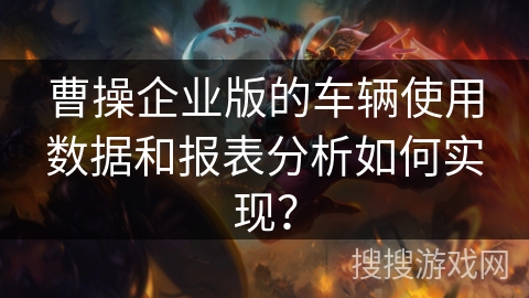 曹操企业版的车辆使用数据和报表分析如何实现？