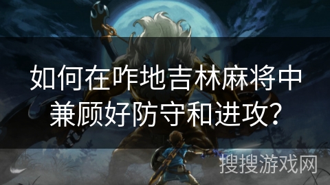 如何在咋地吉林麻将中兼顾好防守和进攻？