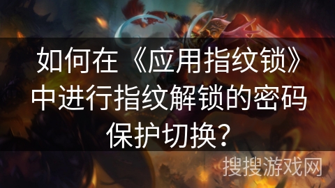 如何在《应用指纹锁》中进行指纹解锁的密码保护切换？