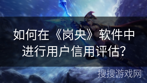 如何在《岗央》软件中进行用户信用评估？