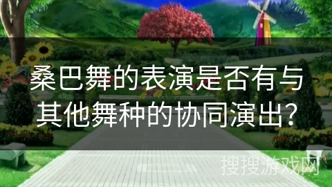 桑巴舞的表演是否有与其他舞种的协同演出？