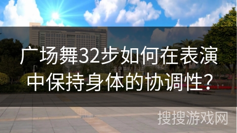 广场舞32步如何在表演中保持身体的协调性？