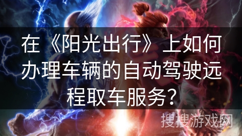 在《阳光出行》上如何办理车辆的自动驾驶远程取车服务？