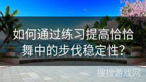 如何通过练习提高恰恰舞中的步伐稳定性？