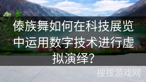 傣族舞如何在科技展览中运用数字技术进行虚拟演绎？