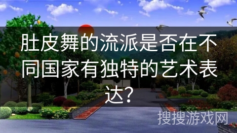 肚皮舞的流派是否在不同国家有独特的艺术表达？