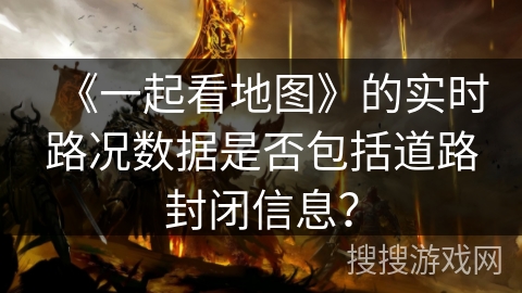 《一起看地图》的实时路况数据是否包括道路封闭信息？