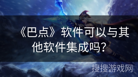 《巴点》软件可以与其他软件集成吗？