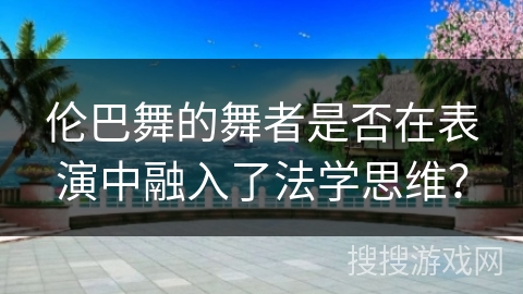 伦巴舞的舞者是否在表演中融入了法学思维？
