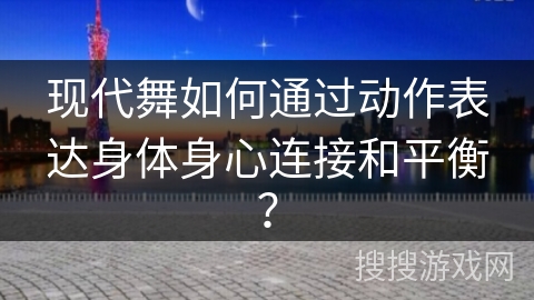 现代舞如何通过动作表达身体身心连接和平衡？
