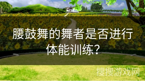 腰鼓舞的舞者是否进行体能训练？