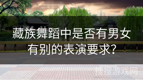 藏族舞蹈中是否有男女有别的表演要求？