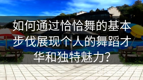 如何通过恰恰舞的基本步伐展现个人的舞蹈才华和独特魅力？