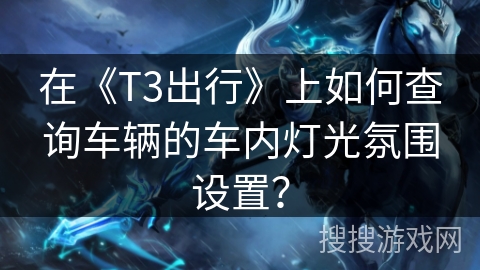 在《T3出行》上如何查询车辆的车内灯光氛围设置？