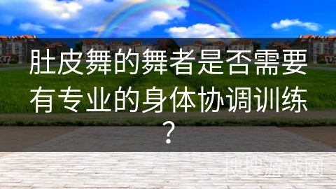肚皮舞的舞者是否需要有专业的身体协调训练？