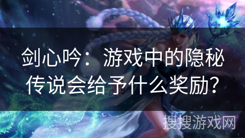 剑心吟：游戏中的隐秘传说会给予什么奖励？