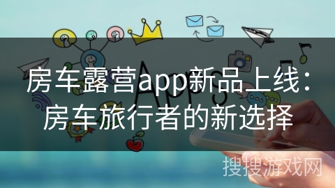 房车露营app新品上线：房车旅行者的新选择