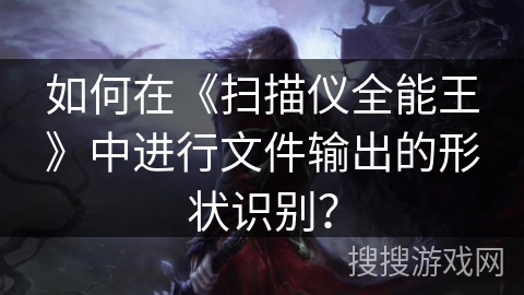 如何在《扫描仪全能王》中进行文件输出的形状识别？