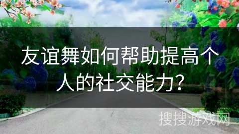 友谊舞如何帮助提高个人的社交能力？