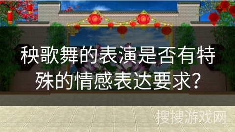 秧歌舞的表演是否有特殊的情感表达要求？