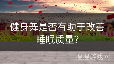 健身舞是否有助于改善睡眠质量？