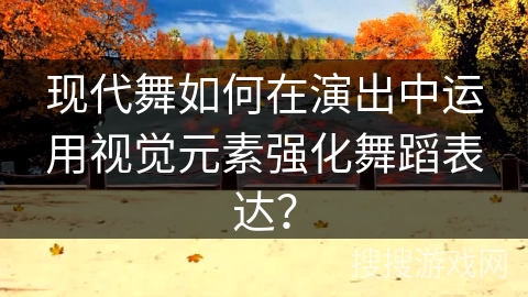 现代舞如何在演出中运用视觉元素强化舞蹈表达？