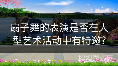 扇子舞的表演是否在大型艺术活动中有特邀？