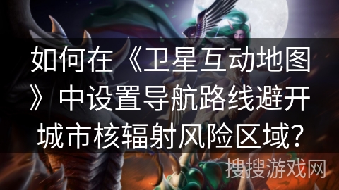 如何在《卫星互动地图》中设置导航路线避开城市核辐射风险区域？