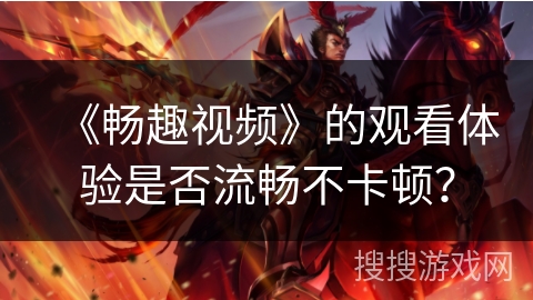 《畅趣视频》的观看体验是否流畅不卡顿？